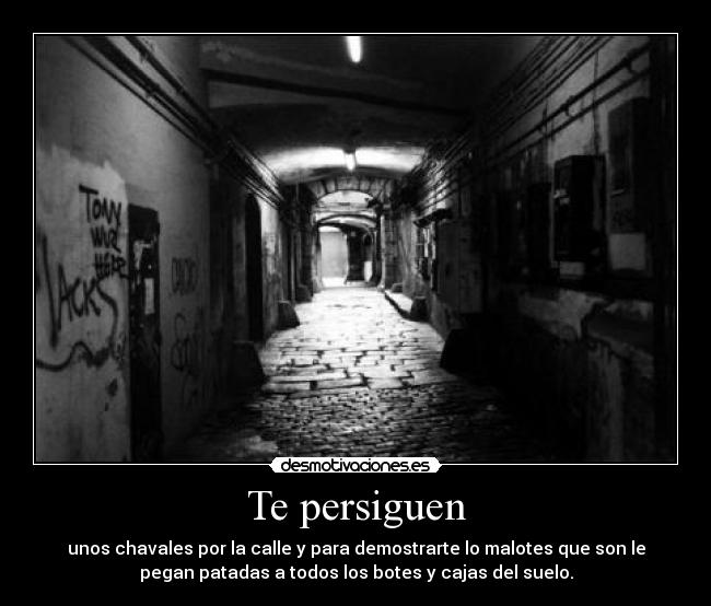 Te persiguen - unos chavales por la calle y para demostrarte lo malotes que son le
pegan patadas a todos los botes y cajas del suelo.