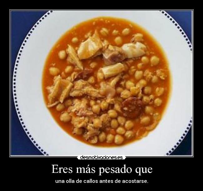 Eres más pesado que - una olla de callos antes de acostarse.
