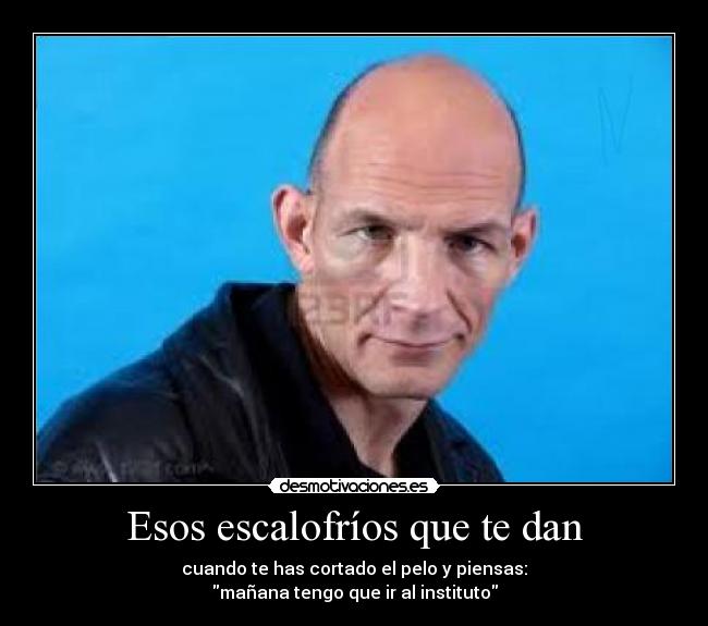 Esos escalofríos que te dan - cuando te has cortado el pelo y piensas:
mañana tengo que ir al instituto