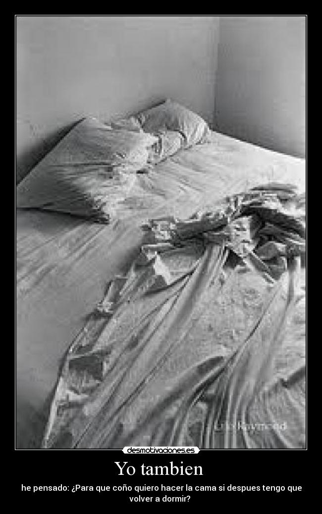 Yo tambien - he pensado: ¿Para que coño quiero hacer la cama si despues tengo que
volver a dormir?