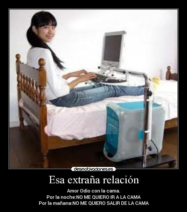 Esa extraña relación - Amor Odio con la cama.
Por la noche:NO ME QUIERO IR A LA CAMA
Por la mañana:NO ME QUIERO SALIR DE LA CAMA