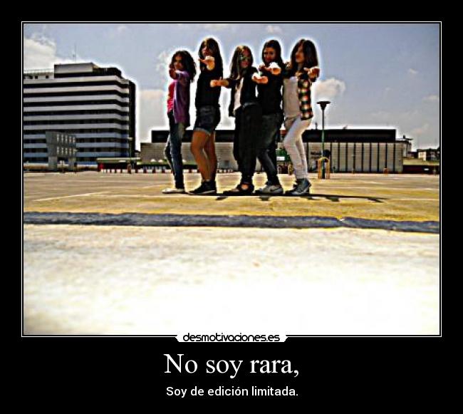 No soy rara, - Soy de edición limitada.