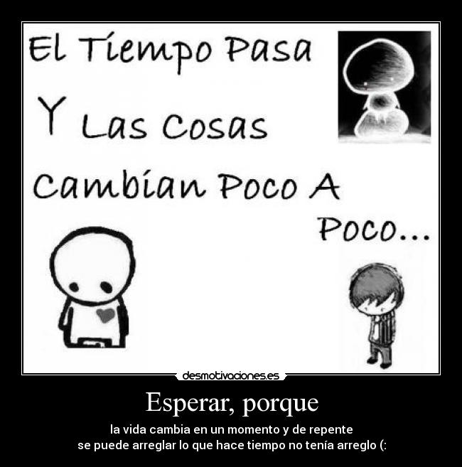 Esperar, porque - la vida cambia en un momento y de repente
se puede arreglar lo que hace tiempo no tenía arreglo (: