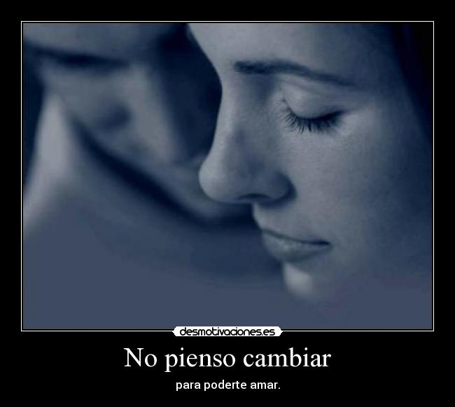 No pienso cambiar - para poderte amar.