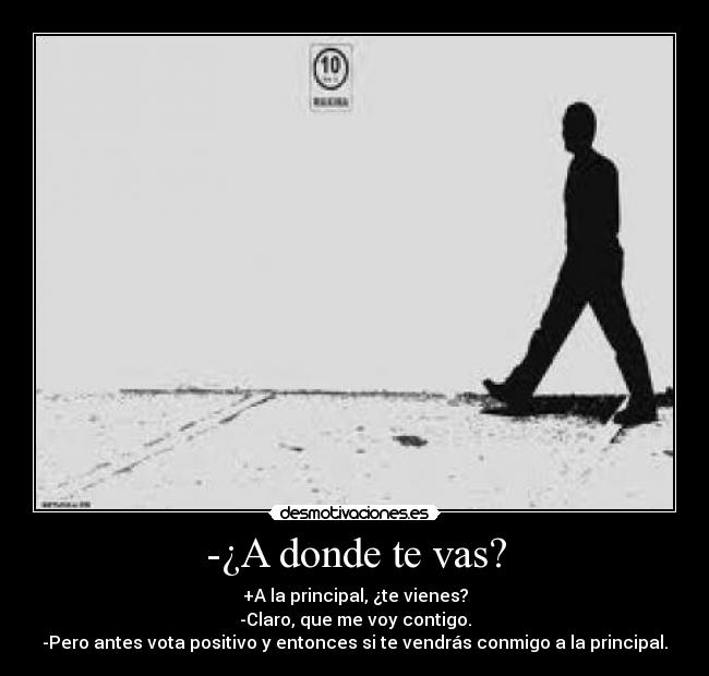 -¿A donde te vas? - +A la principal, ¿te vienes?
-Claro, que me voy contigo.
-Pero antes vota positivo y entonces si te vendrás conmigo a la principal.
