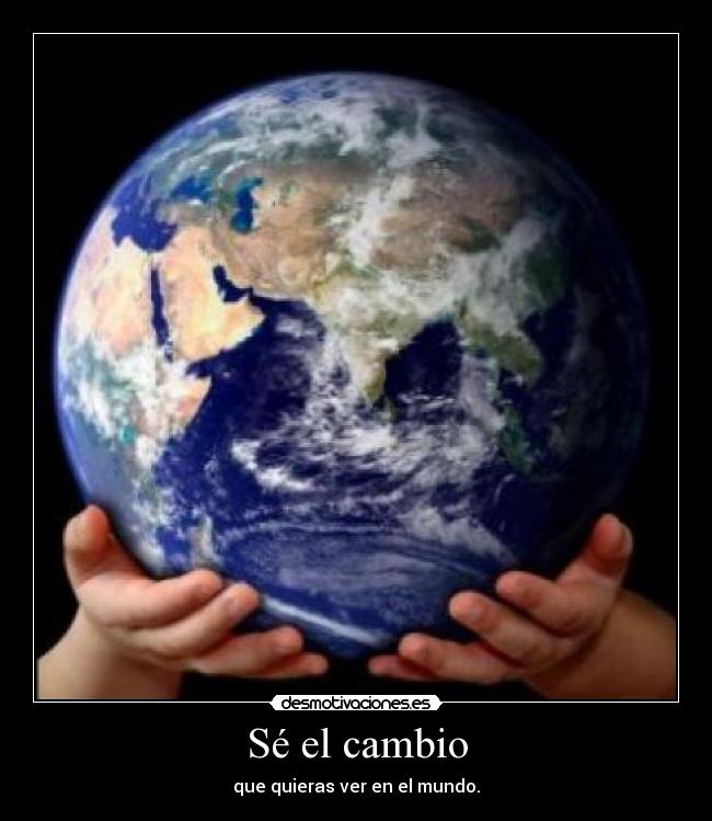 Sé el cambio - que quieras ver en el mundo.