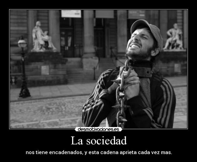 La sociedad - nos tiene encadenados, y esta cadena aprieta cada vez mas.
