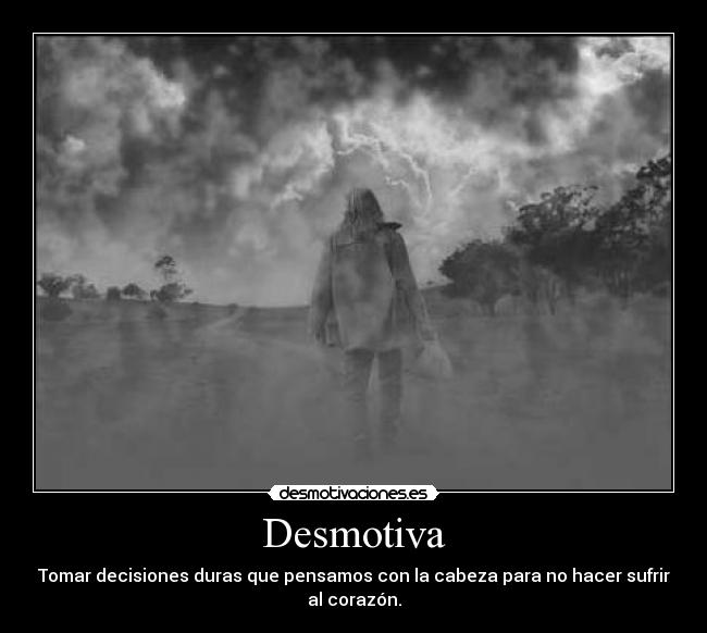 Desmotiva - Tomar decisiones duras que pensamos con la cabeza para no hacer sufrir
al corazón.