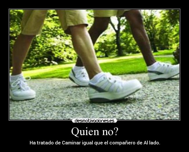 Quien no? - Ha tratado de Caminar igual que el compañero de Al lado.