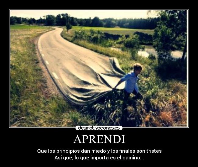 APRENDI - Que los principios dan miedo y los finales son tristes
Asi que, lo que importa es el camino...