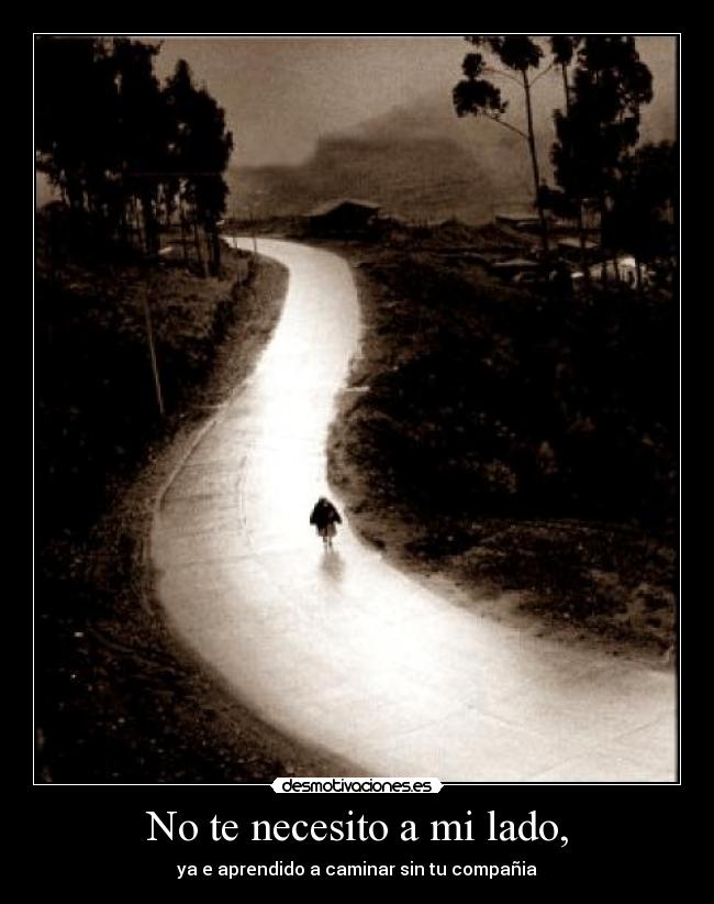 No te necesito a mi lado, - ya e aprendido a caminar sin tu compañia