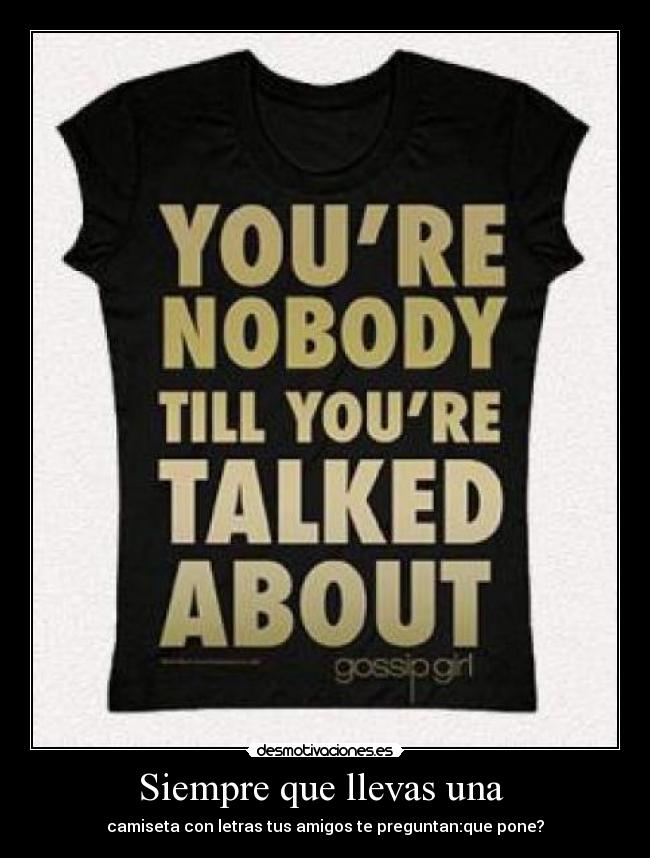 Siempre que llevas una - camiseta con letras tus amigos te preguntan:que pone?