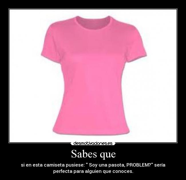 Sabes que - si en esta camiseta pusiese: Soy una pasota, PROBLEM? sería
perfecta para alguien que conoces.