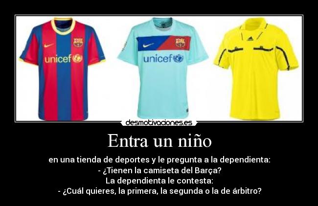 Entra un niño - en una tienda de deportes y le pregunta a la dependienta:
- ¿Tienen la camiseta del Barça?
La dependienta le contesta:
- ¿Cuál quieres, la primera, la segunda o la de árbitro?