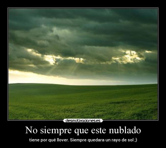 No siempre que este nublado - tiene por qué llover. Siempre quedara un rayo de sol ;)