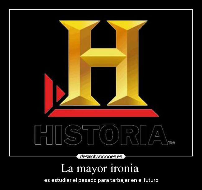 La mayor ironia - es estudiar el pasado para tarbajar en el futuro