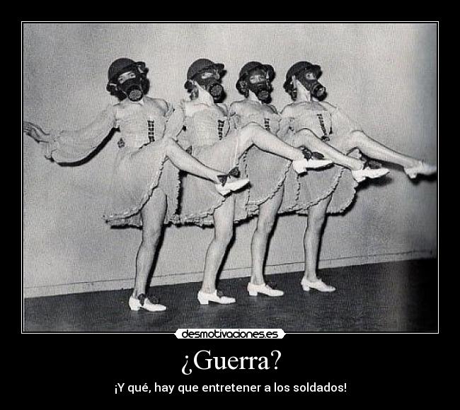 ¿Guerra? - ¡Y qué, hay que entretener a los soldados!