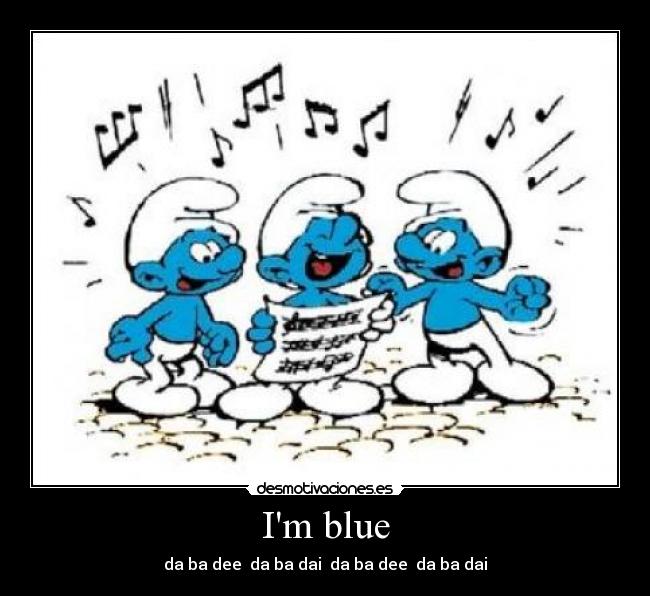 Im blue - da ba dee da ba dai da ba dee da ba dai