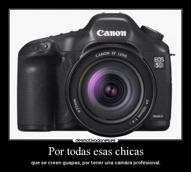 Por todas esas chicas - que se creen guapas, por tener una camára profesional.