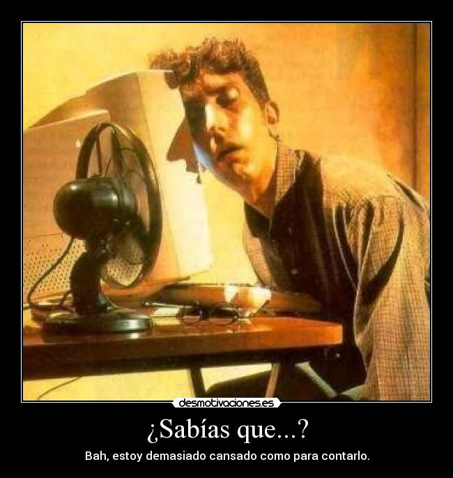¿Sabías que...? - Bah, estoy demasiado cansado como para contarlo.