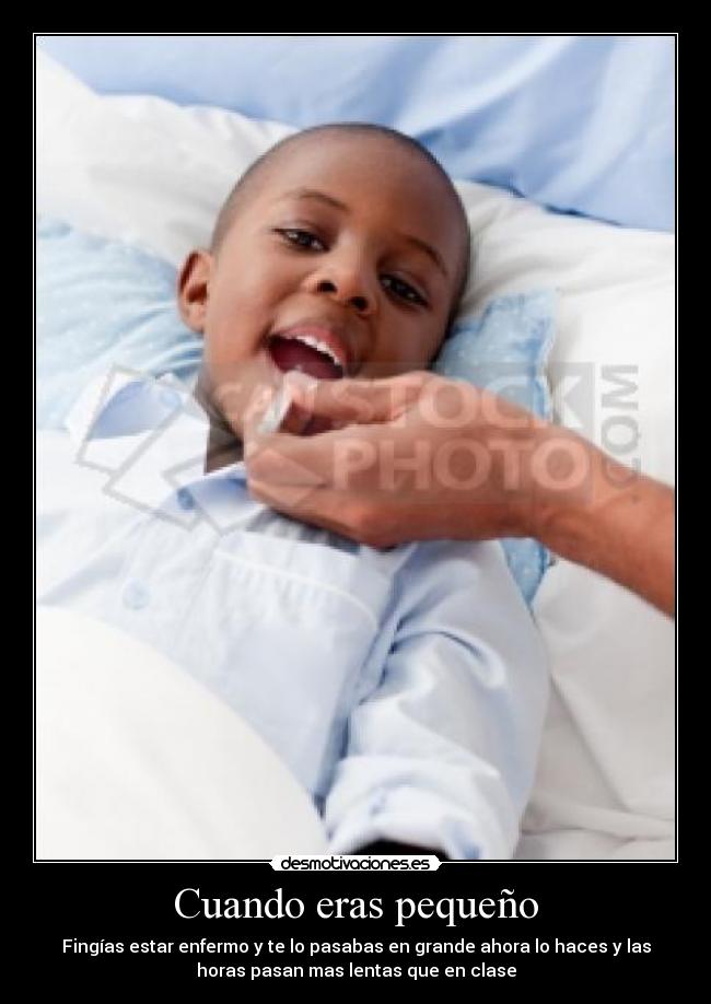 Cuando eras pequeño - Fingías estar enfermo y te lo pasabas en grande ahora lo haces y las
horas pasan mas lentas que en clase