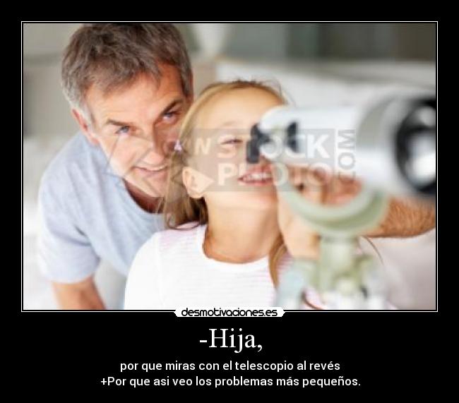-Hija, - por que miras con el telescopio al revés
+Por que asi veo los problemas más pequeños.