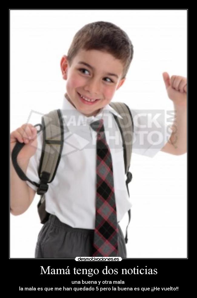 Mamá tengo dos noticias - una buena y otra mala
la mala es que me han quedado 5 pero la buena es que ¡¡He vuelto!!