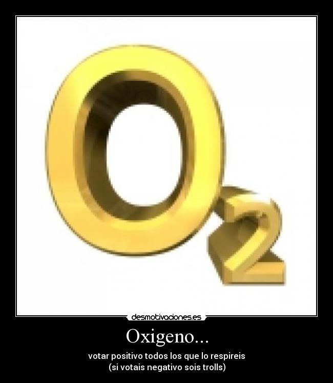 Oxigeno... - votar positivo todos los que lo respireis
(si votais negativo sois trolls)
