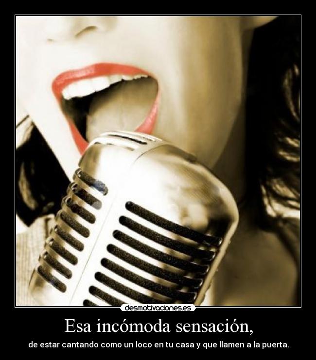 Esa incómoda sensación, - de estar cantando como un loco en tu casa y que llamen a la puerta.