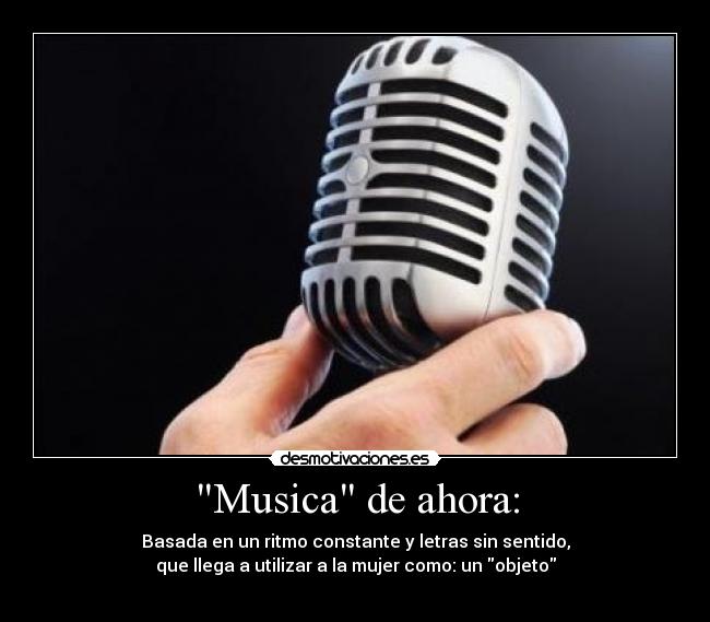 Musica de ahora: - Basada en un ritmo constante y letras sin sentido,
que llega a utilizar a la mujer como: un objeto
