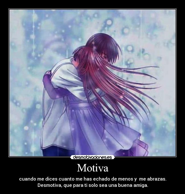 Motiva - cuando me dices cuanto me has echado de menos y  me abrazas.
Desmotiva, que para ti solo sea una buena amiga.