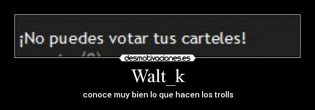 Walt_k - conoce muy bien lo que hacen los trolls