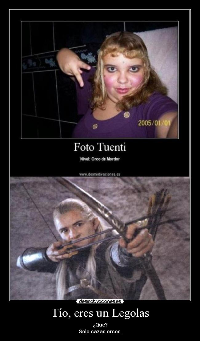 Tío, eres un Legolas - ¿Que?
Solo cazas orcos.