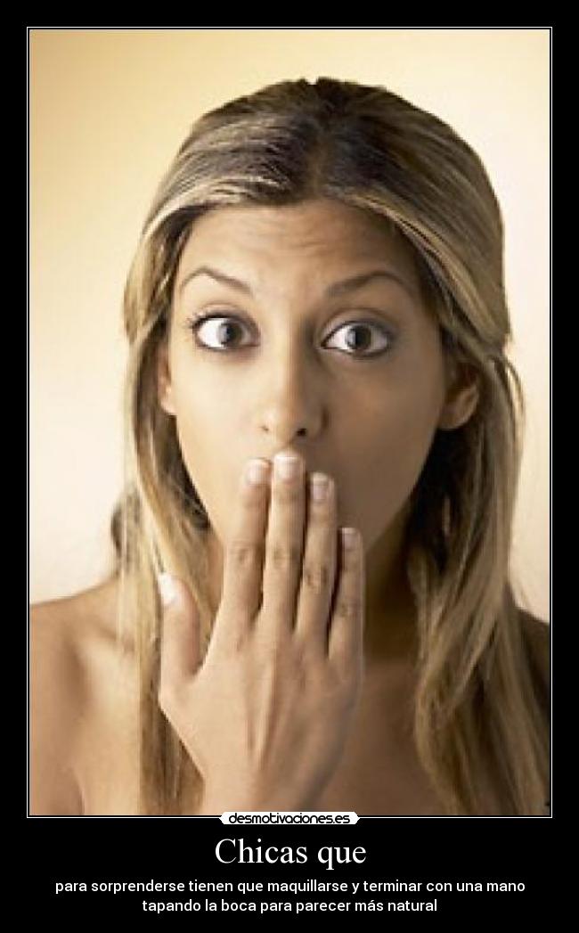 Chicas que - para sorprenderse tienen que maquillarse y terminar con una mano
tapando la boca para parecer más natural