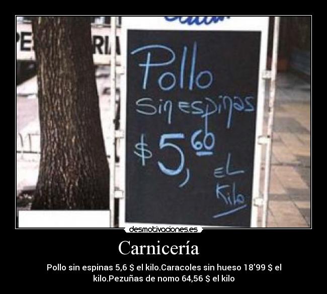 Carnicería - Pollo sin espinas 5,6 $ el kilo.Caracoles sin hueso 1899 $ el
kilo.Pezuñas de nomo 64,56 $ el kilo