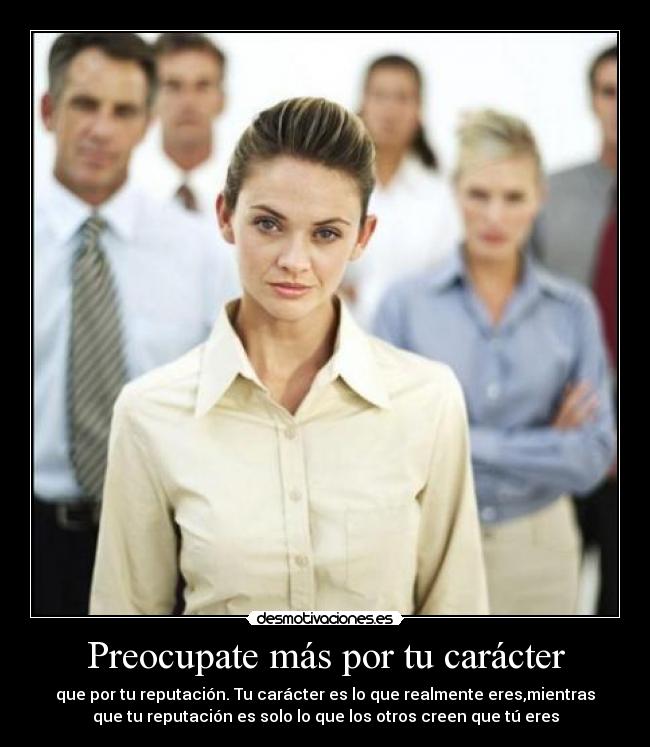 Preocupate más por tu carácter - que por tu reputación. Tu carácter es lo que realmente eres,mientras
que tu reputación es solo lo que los otros creen que tú eres