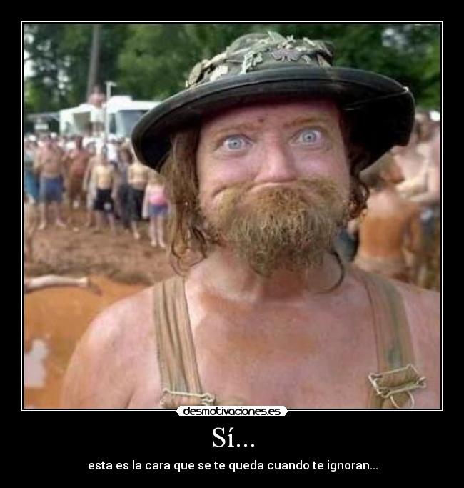 Sí... - esta es la cara que se te queda cuando te ignoran...
