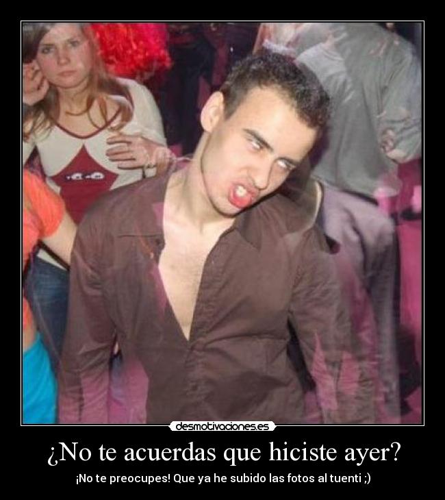 ¿No te acuerdas que hiciste ayer? -