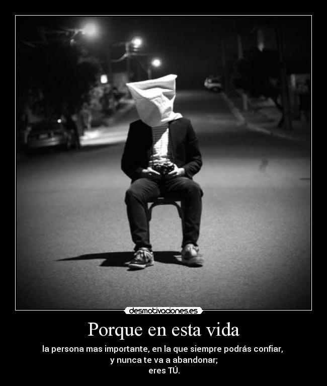 Porque en esta vida - la persona mas importante, en la que siempre podrás confiar,
y nunca te va a abandonar;
eres TÚ.