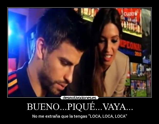 BUENO...PIQUÉ...VAYA... - No me extraña que la tengas LOCA, LOCA, LOCA