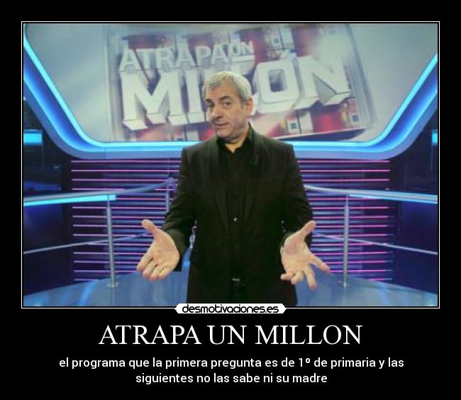 ATRAPA UN MILLON - el programa que la primera pregunta es de 1º de primaria y las
siguientes no las sabe ni su madre