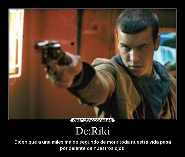 De:Riki - Dicen que a una milesima de segundo de morir toda nuestra vida pasa
por delante de nuestros ojos