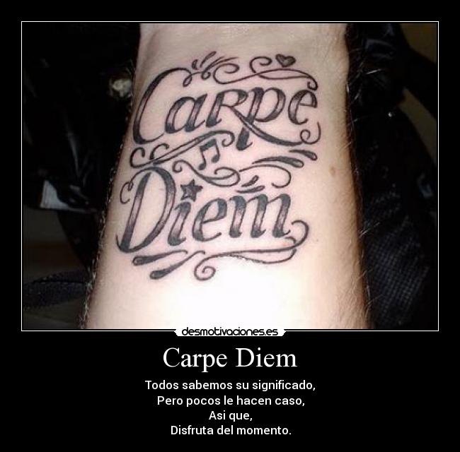 Carpe Diem - Todos sabemos su significado,
Pero pocos le hacen caso,
Asi que,
Disfruta del momento.