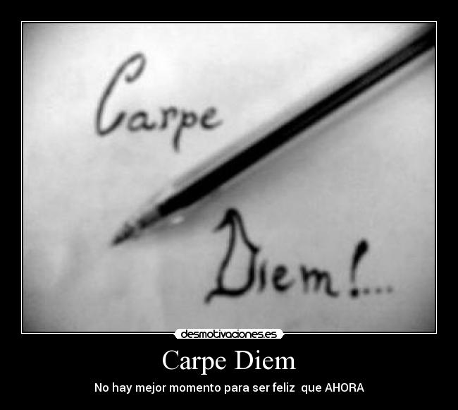 Carpe Diem - No hay mejor momento para ser feliz  que AHORA