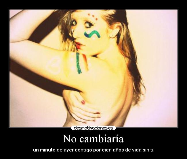 No cambiaría - un minuto de ayer contigo por cien años de vida sin ti.