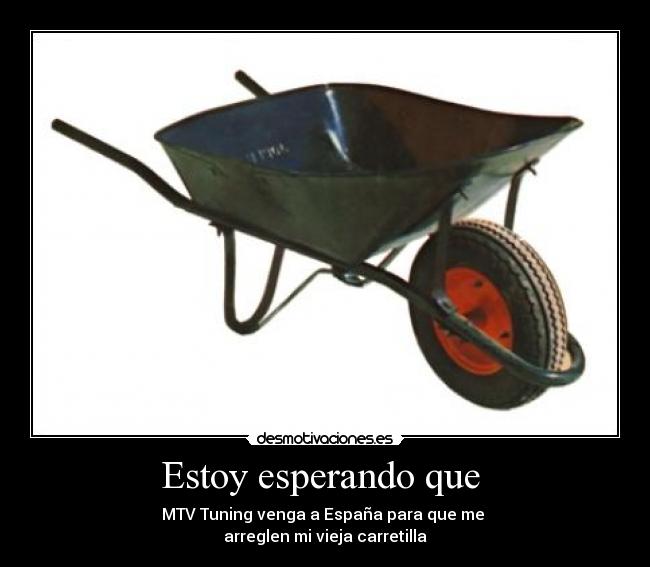 Estoy esperando que - MTV Tuning venga a España para que me
arreglen mi vieja carretilla