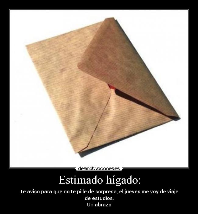 Estimado hígado: - Te aviso para que no te pille de sorpresa, el jueves me voy de viaje de estudios.
Un abrazo