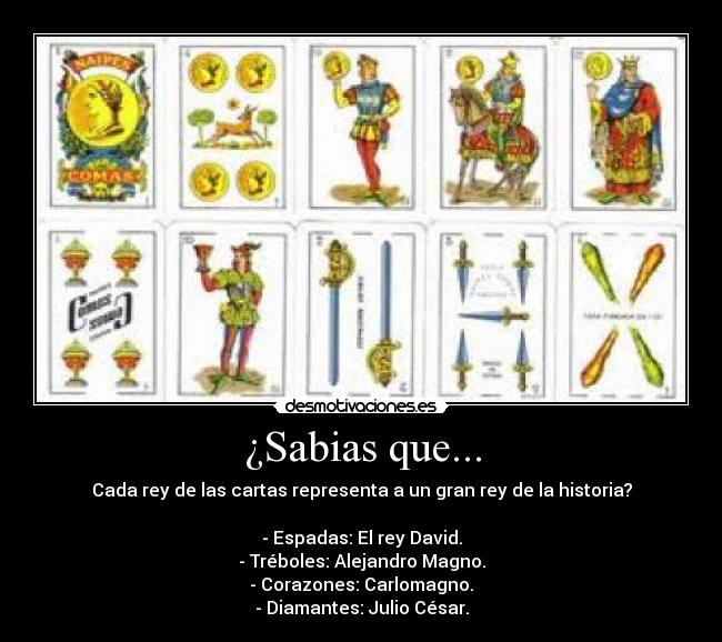 ¿Sabias que... - Cada rey de las cartas representa a un gran rey de la historia?
- Espadas: El rey David.
- Tréboles: Alejandro Magno.
- Corazones: Carlomagno.
- Diamantes: Julio César.
