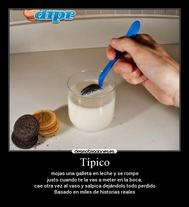 Típico - mojas una galleta en leche y se rompe
justo cuando te la vas a meter en la boca,
cae otra vez al vaso y salpica dejándolo todo perdido
Basado en miles de historias reales
