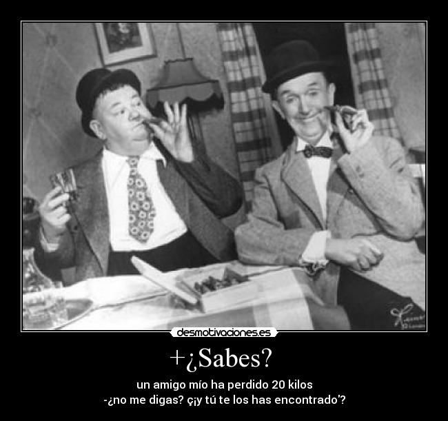 +¿Sabes?  - un amigo mío ha perdido 20 kilos
-¿no me digas? ç¡y tú te los has encontrado?